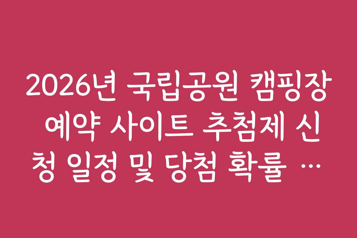 2026년 국립공원 캠핑장 예약 사이트 추첨제 신청 일정 및 당첨 확률 높이는 법