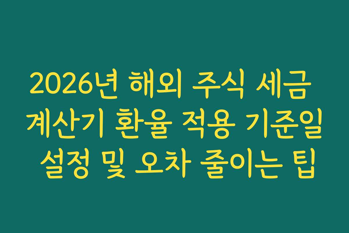 2026년 해외 주식 세금 계산기 환율 적용 기준일 설정 및 오차 줄이는 팁