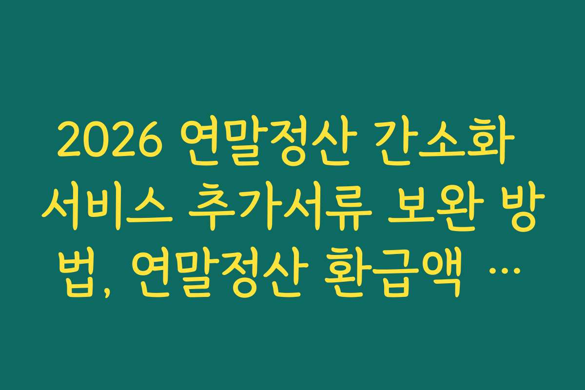 2026 연말정산 간소화 서비스 추가서류 보완 방법, 연말정산 환급액 최대화 전략과 방법