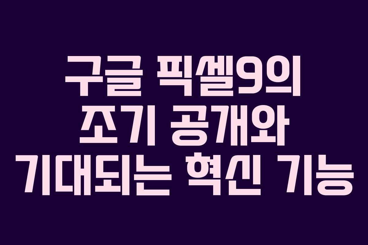 구글 픽셀9의 조기 공개와 기대되는 혁신 기능