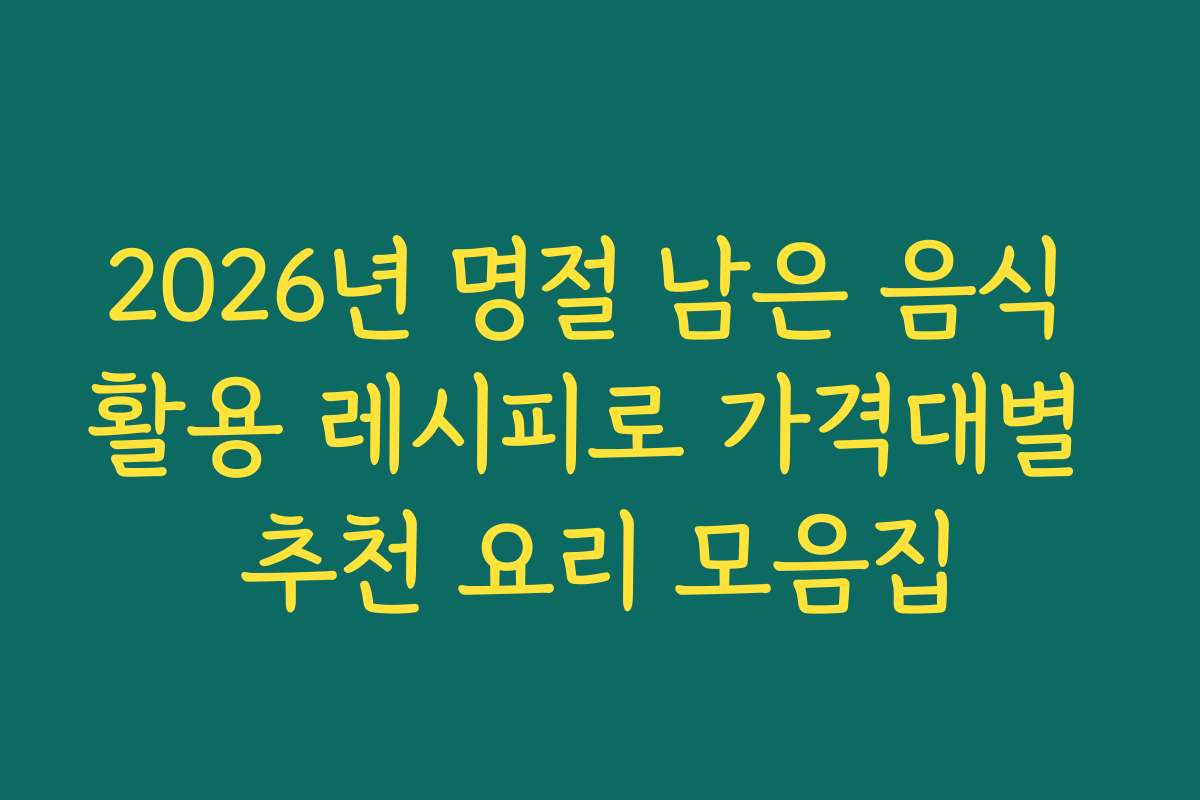 2026년 명절 남은 음식 활용 레시피로 가격대별 추천 요리 모음집