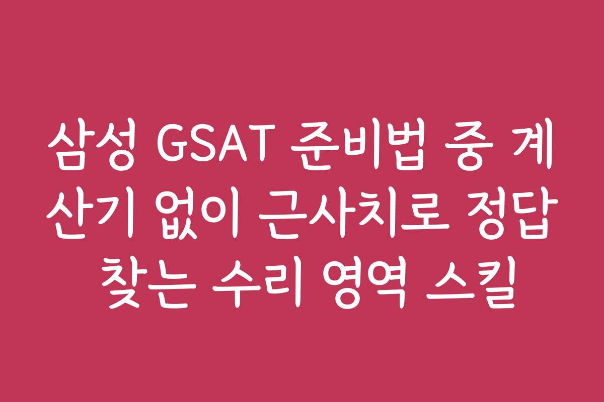 삼성 GSAT 준비법 중 계산기 없이 근사치로 정답 찾는 수리 영역 스킬