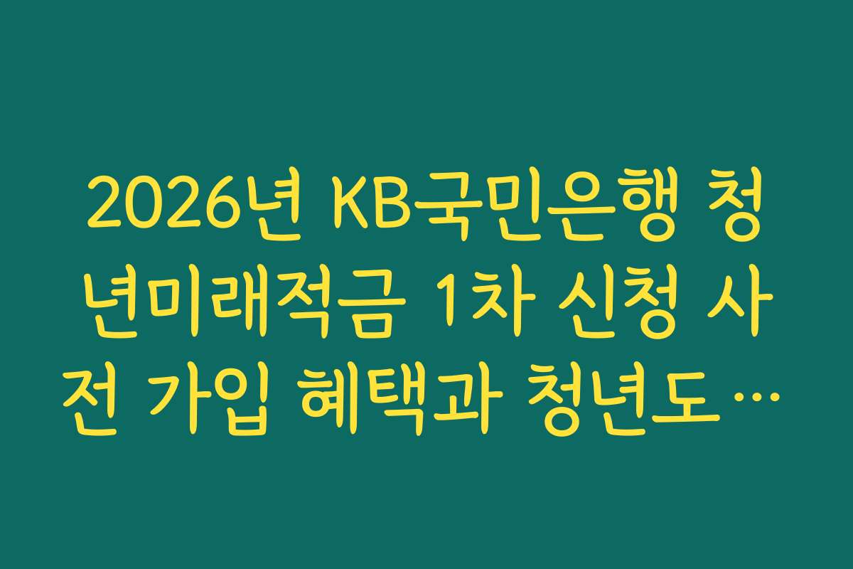 2026년 KB국민은행 청년미래적금 1차 신청 사전 가입 혜택과 청년도약계좌 연동 분석