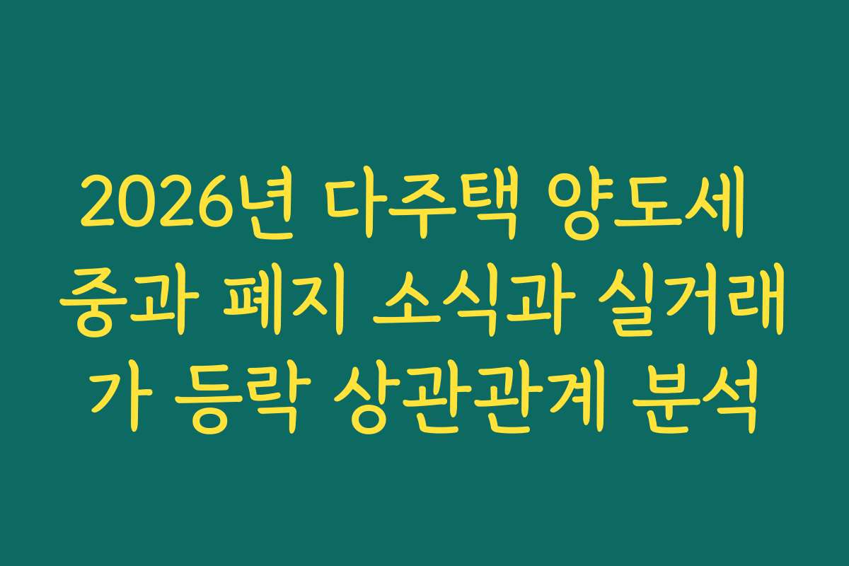2026년 다주택 양도세 중과 폐지 소식과 실거래가 등락 상관관계 분석