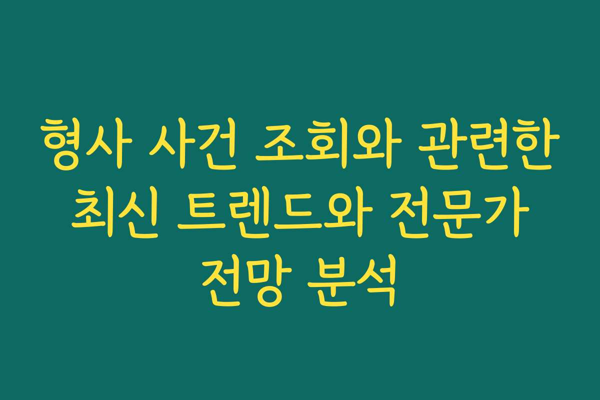 형사 사건 조회와 관련한 최신 트렌드와 전문가 전망 분석