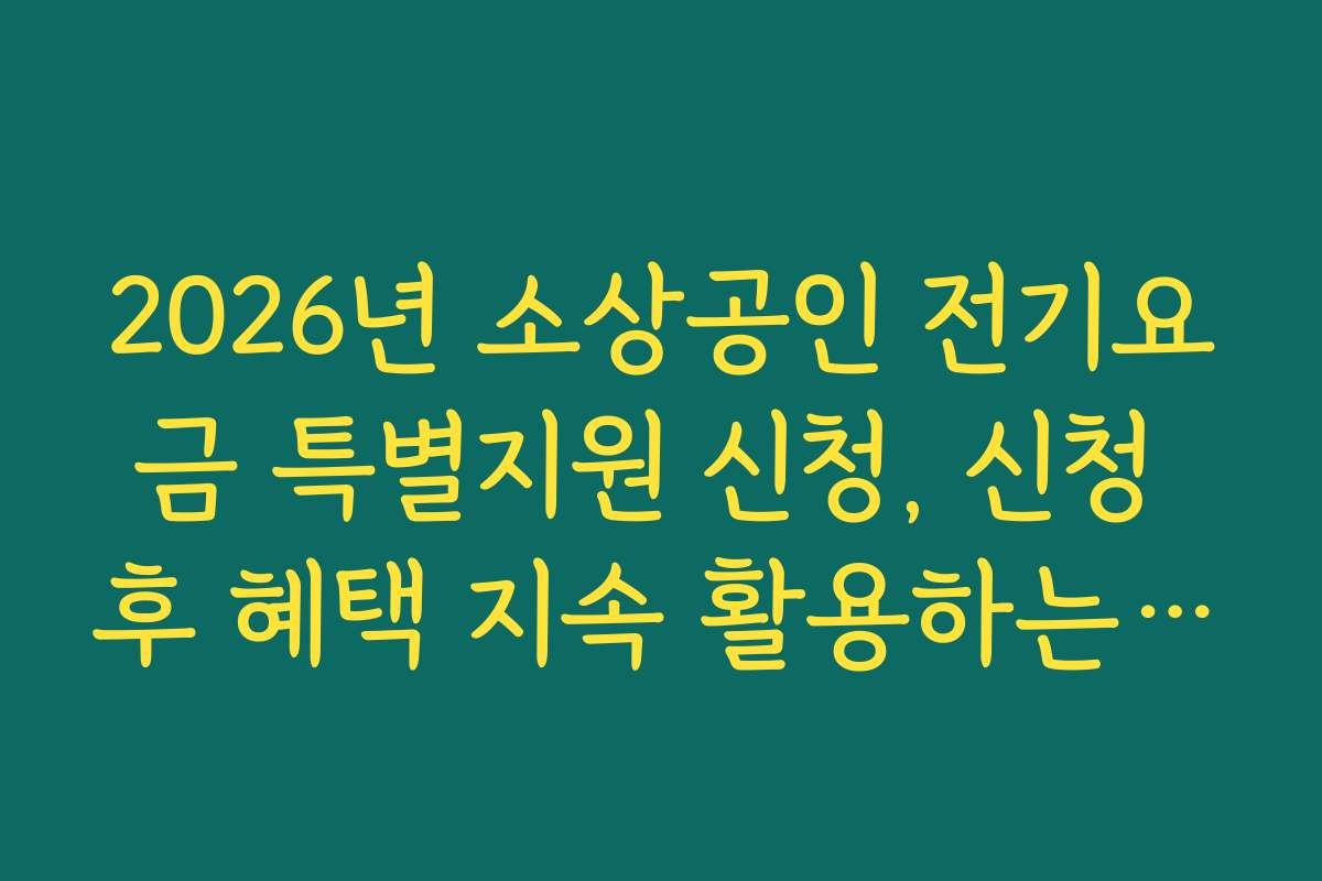 2026년 소상공인 전기요금 특별지원 신청, 신청 후 혜택 지속 활용하는 노하우 공개