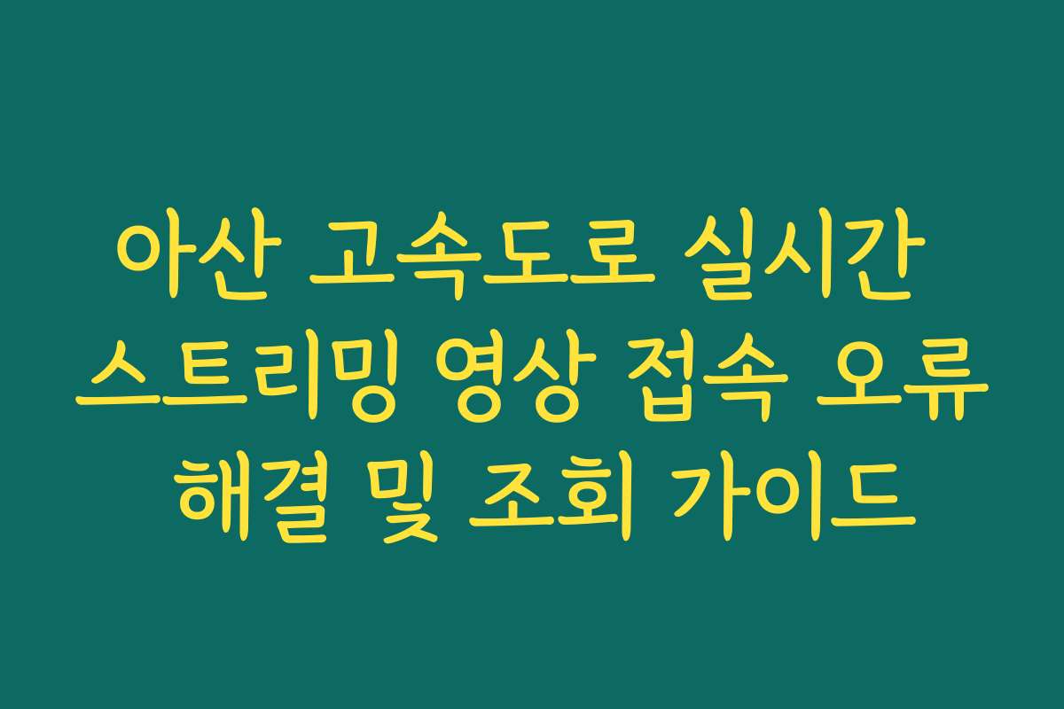 아산 고속도로 실시간 스트리밍 영상 접속 오류 해결 및 조회 가이드
