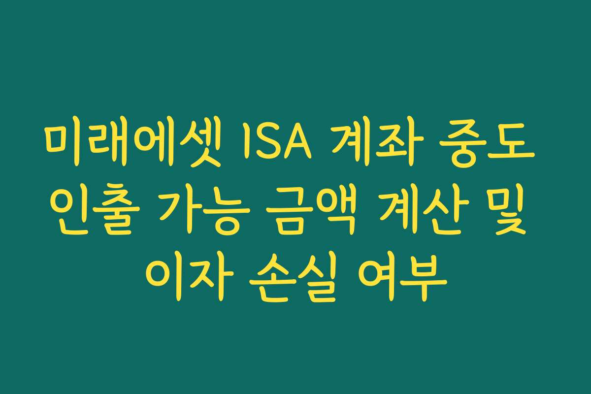 미래에셋 ISA 계좌 중도 인출 가능 금액 계산 및 이자 손실 여부