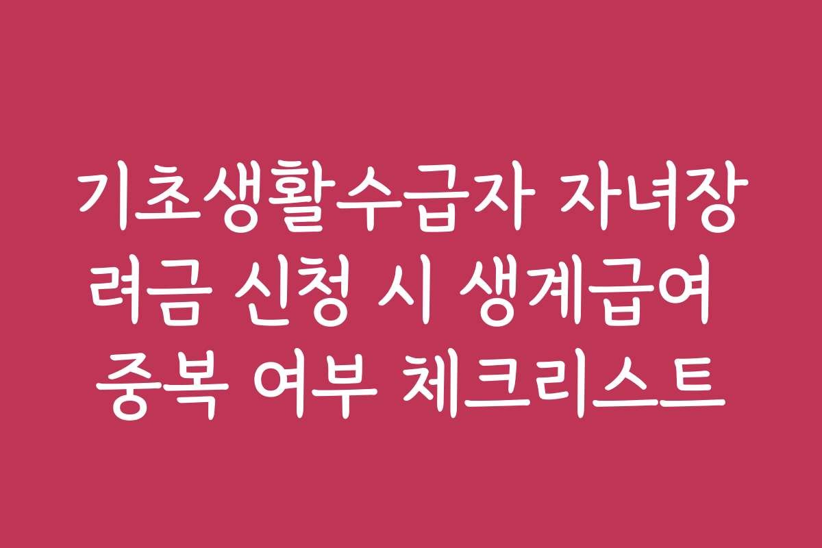 기초생활수급자 자녀장려금 신청 시 생계급여 중복 여부 체크리스트