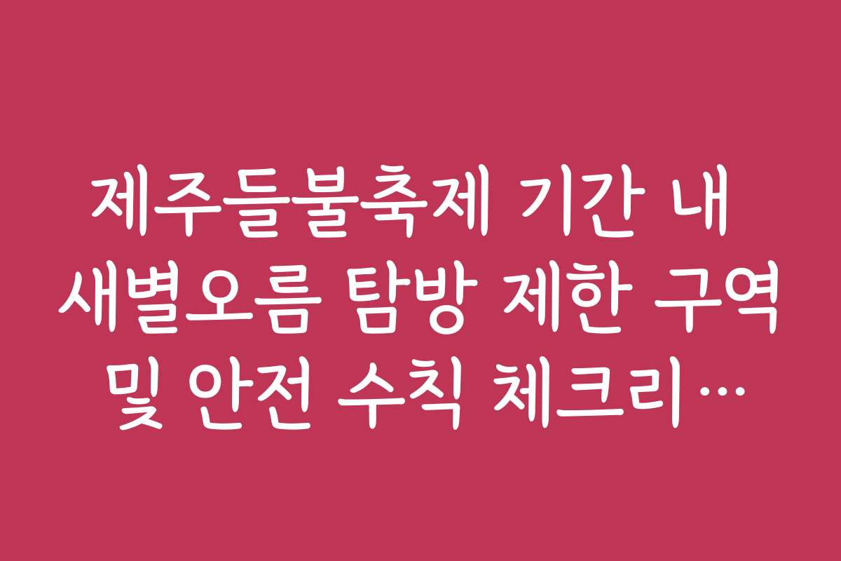 제주들불축제 기간 내 새별오름 탐방 제한 구역 및 안전 수칙 체크리스트