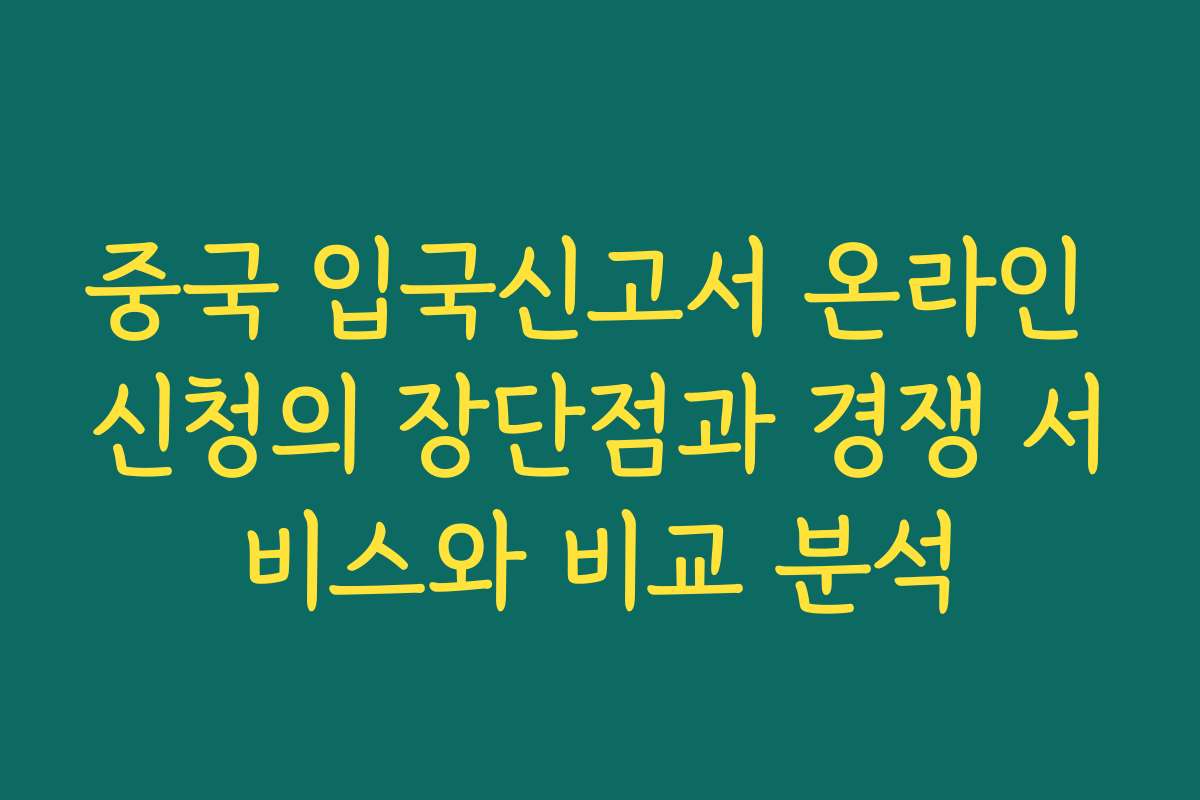 중국 입국신고서 온라인 신청의 장단점과 경쟁 서비스와 비교 분석