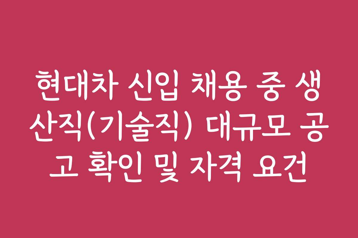 현대차 신입 채용 중 생산직(기술직) 대규모 공고 확인 및 자격 요건