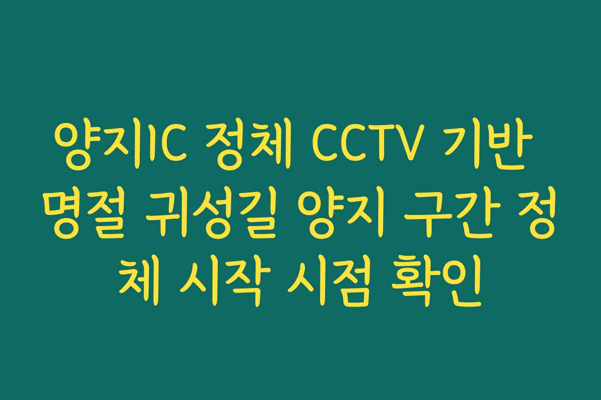 양지IC 정체 CCTV 기반 명절 귀성길 양지 구간 정체 시작 시점 확인