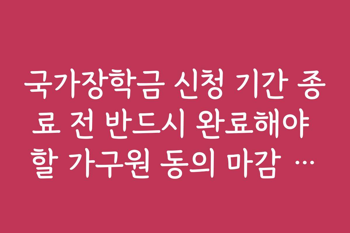 국가장학금 신청 기간 종료 전 반드시 완료해야 할 가구원 동의 마감 시한