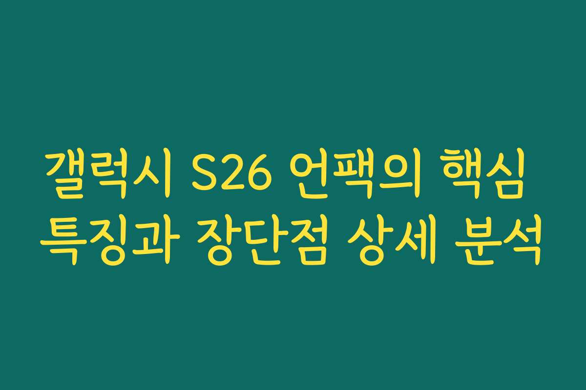 갤럭시 S26 언팩의 핵심 특징과 장단점 상세 분석