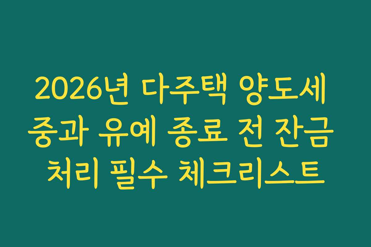 2026년 다주택 양도세 중과 유예 종료 전 잔금 처리 필수 체크리스트