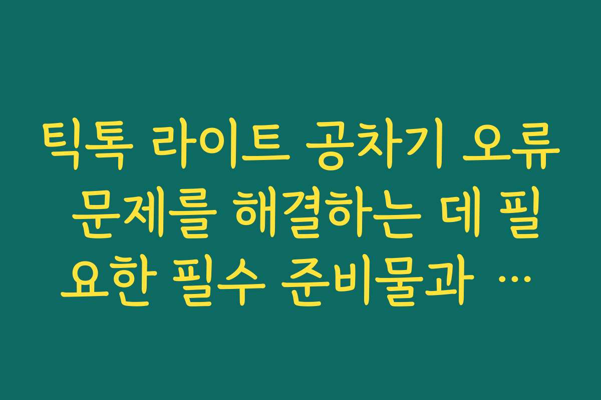 틱톡 라이트 공차기 오류 문제를 해결하는 데 필요한 필수 준비물과 체크리스트