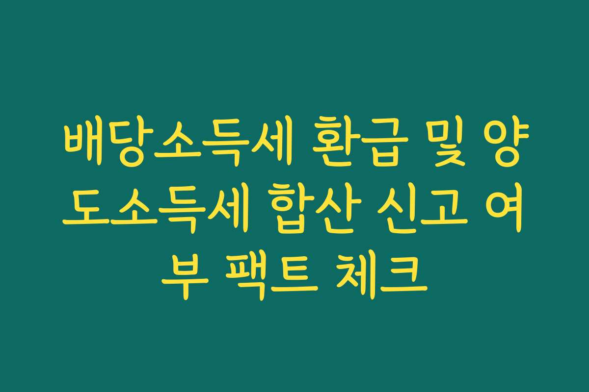 배당소득세 환급 및 양도소득세 합산 신고 여부 팩트 체크