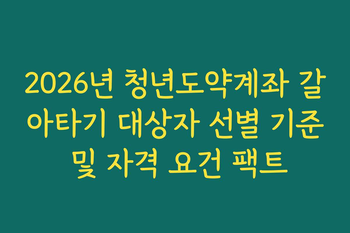 2026년 청년도약계좌 갈아타기 대상자 선별 기준 및 자격 요건 팩트
