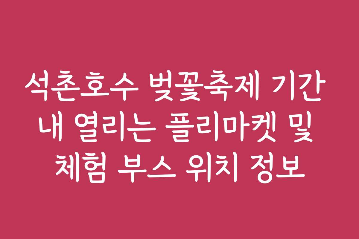 석촌호수 벚꽃축제 기간 내 열리는 플리마켓 및 체험 부스 위치 정보