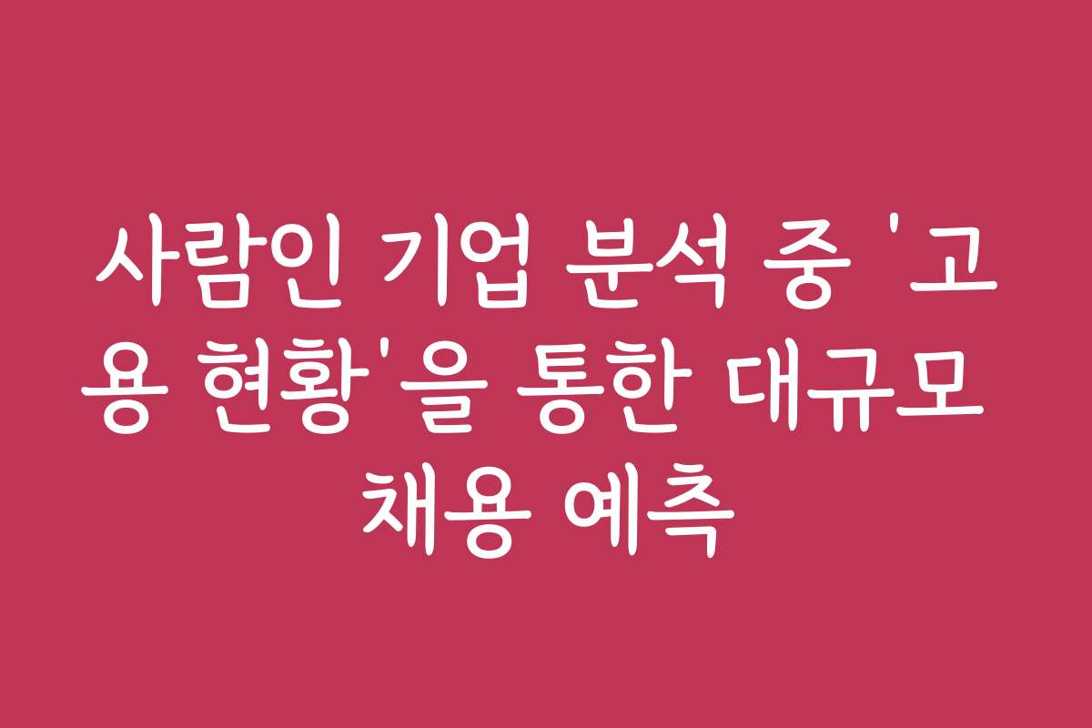 사람인 기업 분석 중 ‘고용 현황’을 통한 대규모 채용 예측