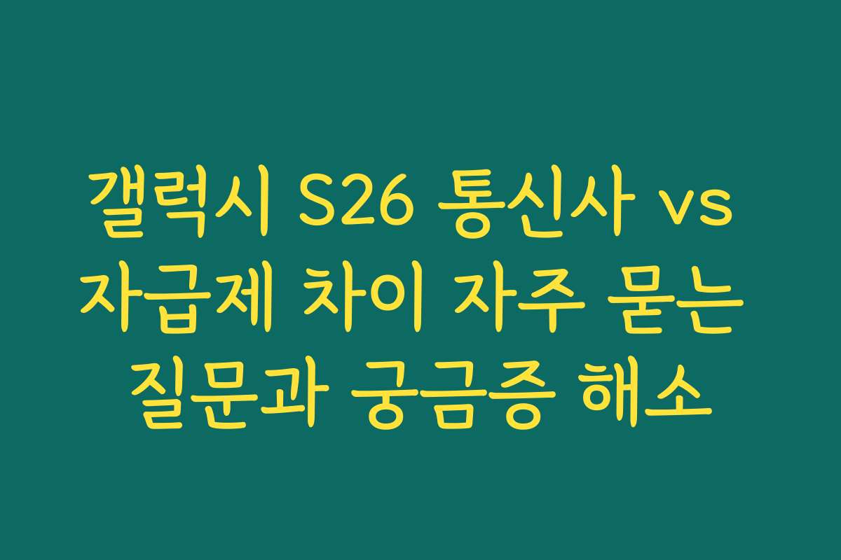 갤럭시 S26 통신사 vs 자급제 차이 자주 묻는 질문과 궁금증 해소