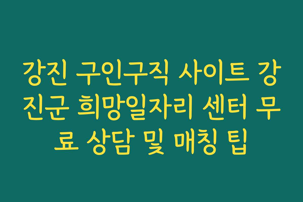 강진 구인구직 사이트 강진군 희망일자리 센터 무료 상담 및 매칭 팁