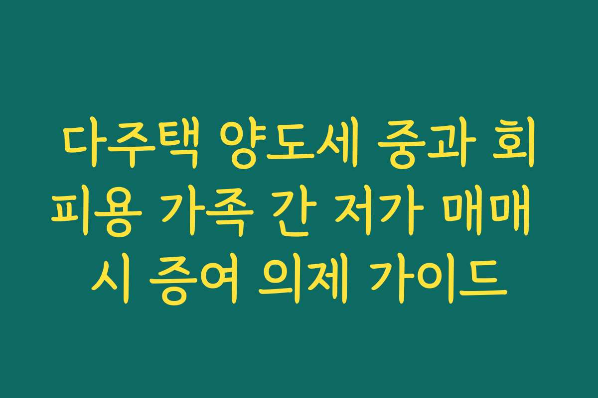 다주택 양도세 중과 회피용 가족 간 저가 매매 시 증여 의제 가이드
