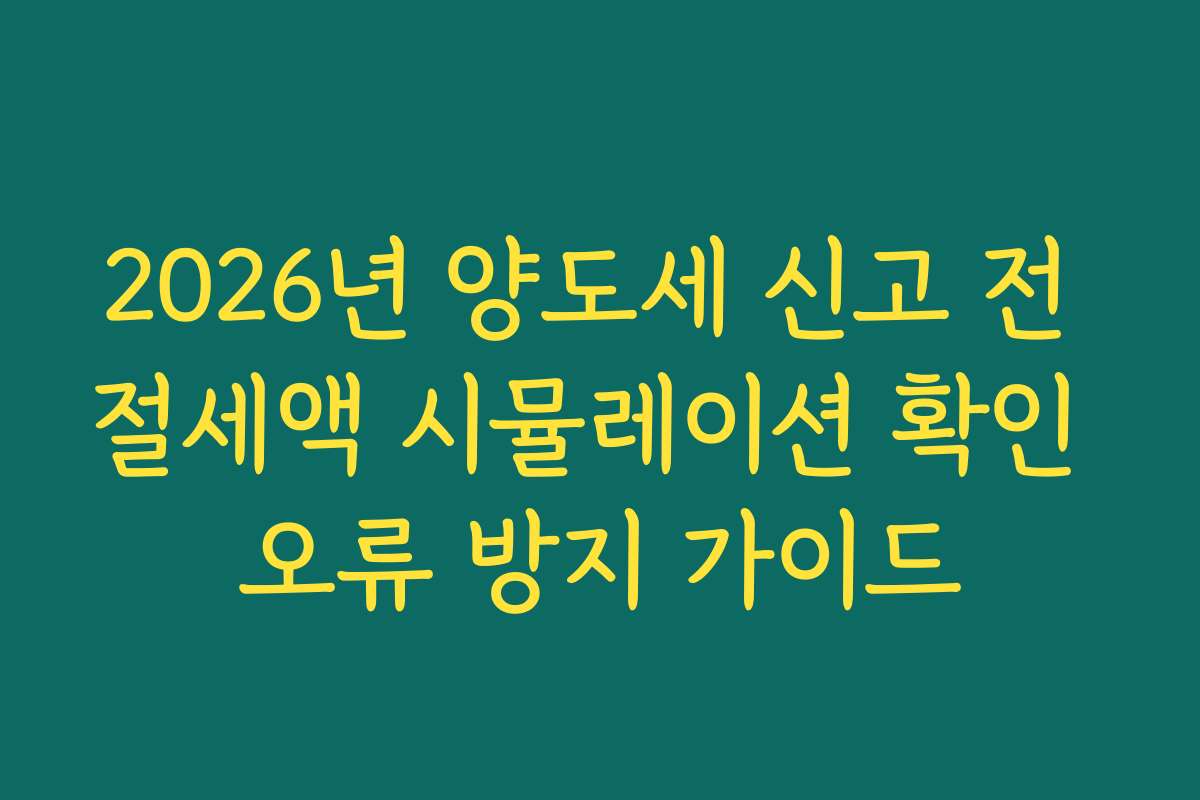 2026년 양도세 신고 전 절세액 시뮬레이션 확인 오류 방지 가이드