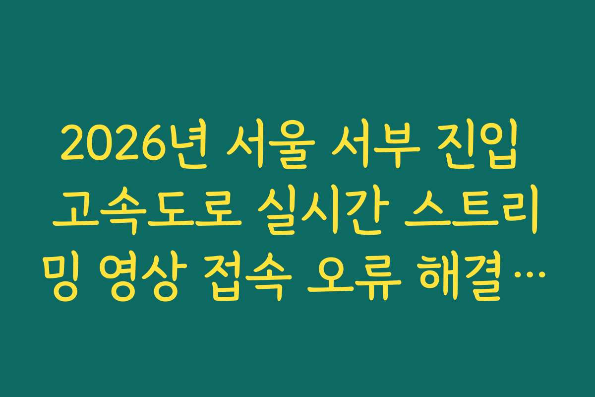 2026년 서울 서부 진입 고속도로 실시간 스트리밍 영상 접속 오류 해결 가이드