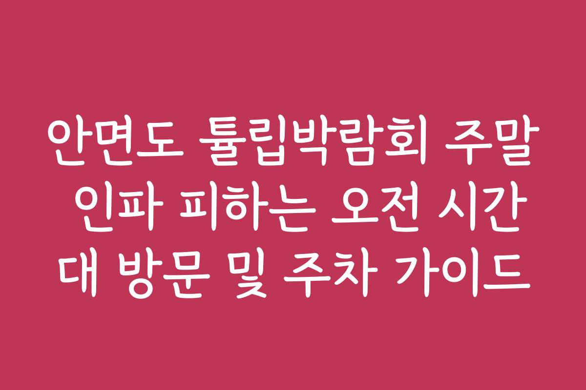 안면도 튤립박람회 주말 인파 피하는 오전 시간대 방문 및 주차 가이드