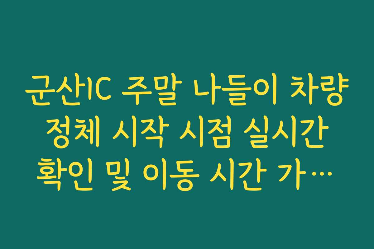 군산IC 주말 나들이 차량 정체 시작 시점 실시간 확인 및 이동 시간 가이드