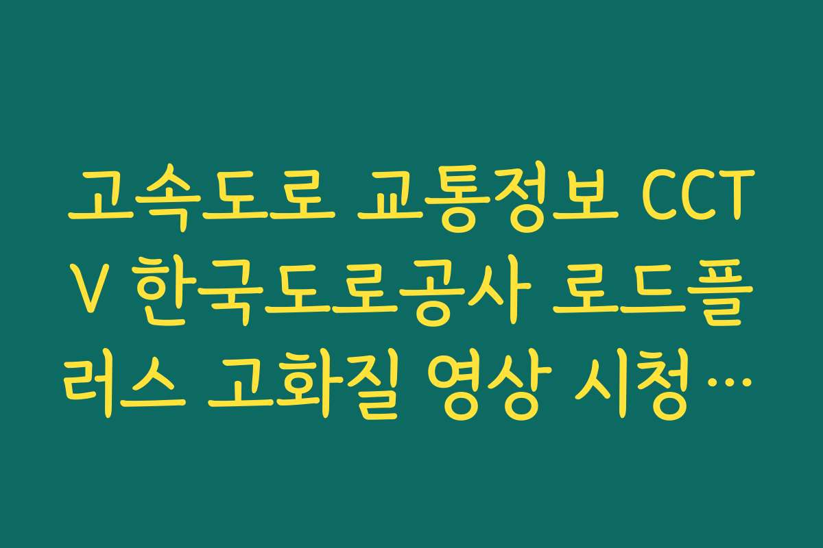 고속도로 교통정보 CCTV 한국도로공사 로드플러스 고화질 영상 시청 가이드