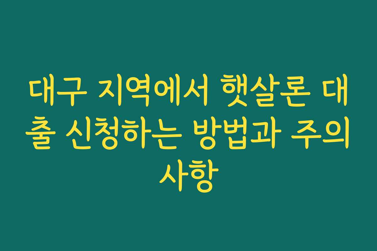 대구 지역에서 햇살론 대출 신청하는 방법과 주의사항