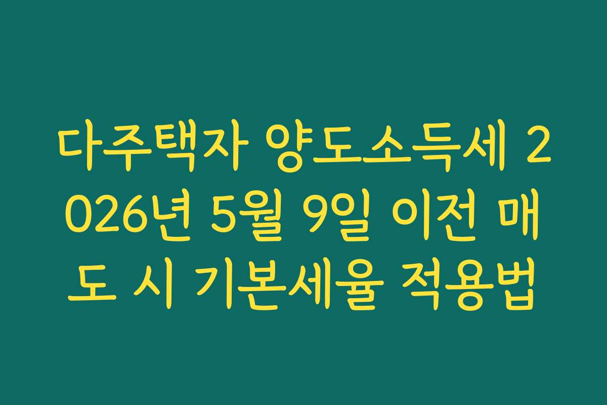다주택자 양도소득세 2026년 5월 9일 이전 매도 시 기본세율 적용법