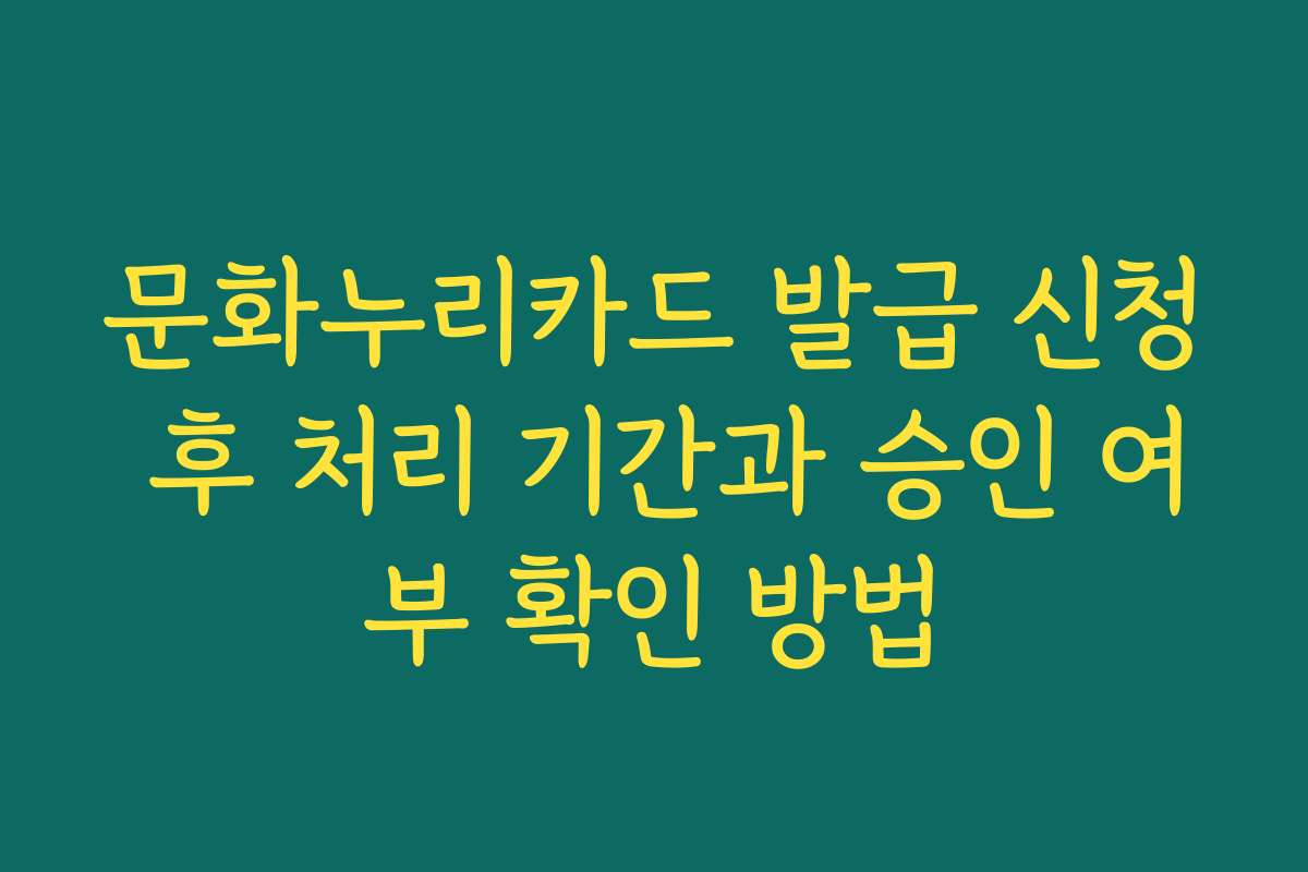 문화누리카드 발급 신청 후 처리 기간과 승인 여부 확인 방법