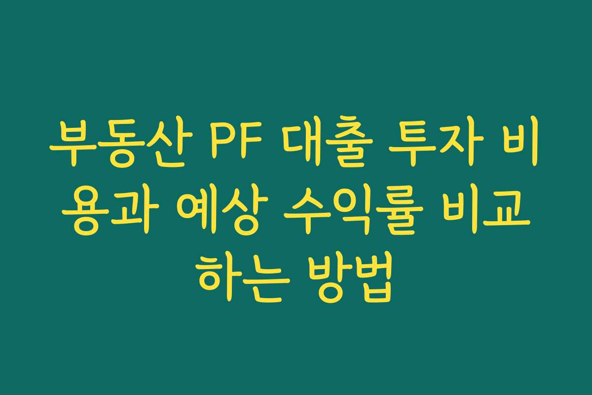 부동산 PF 대출 투자 비용과 예상 수익률 비교하는 방법