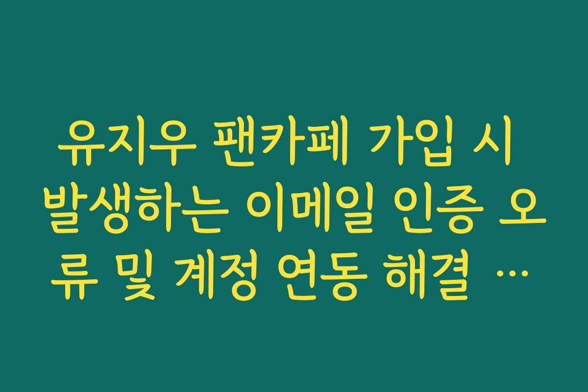 유지우 팬카페 가입 시 발생하는 이메일 인증 오류 및 계정 연동 해결 방법