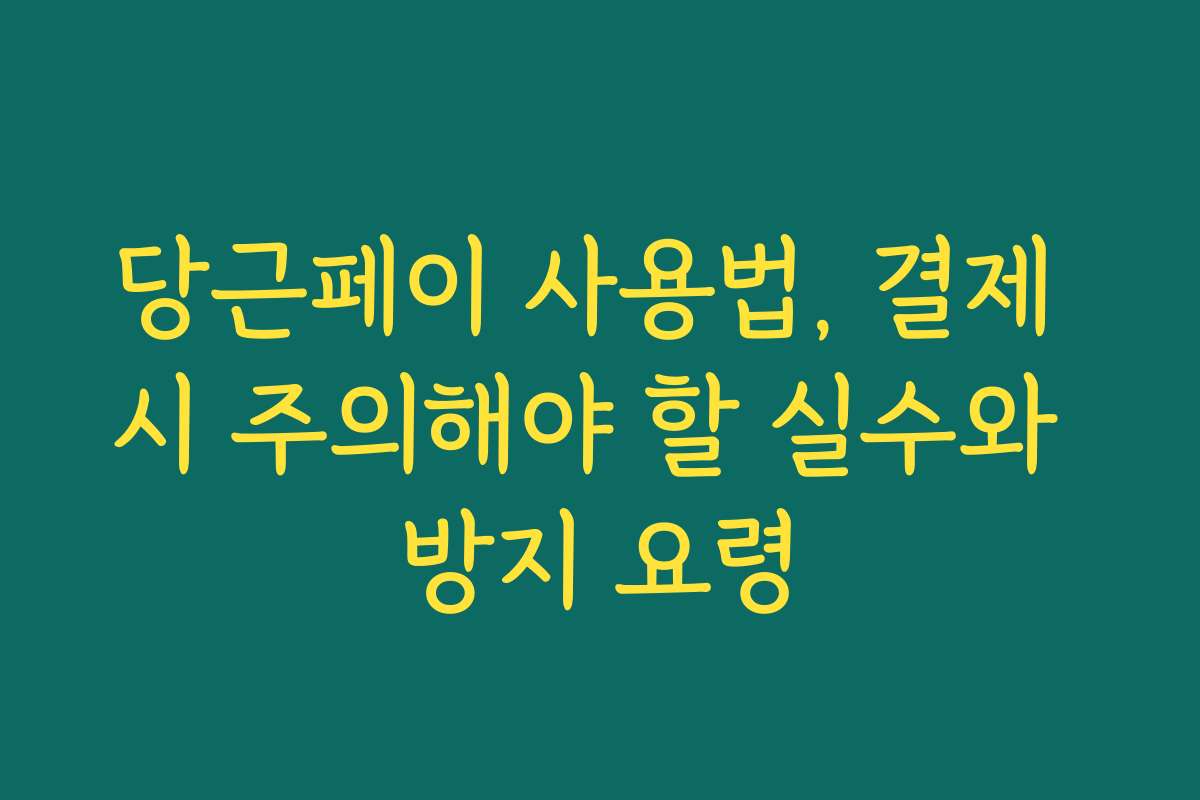 당근페이 사용법, 결제 시 주의해야 할 실수와 방지 요령