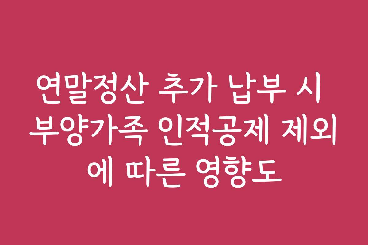 연말정산 추가 납부 시 부양가족 인적공제 제외에 따른 영향도