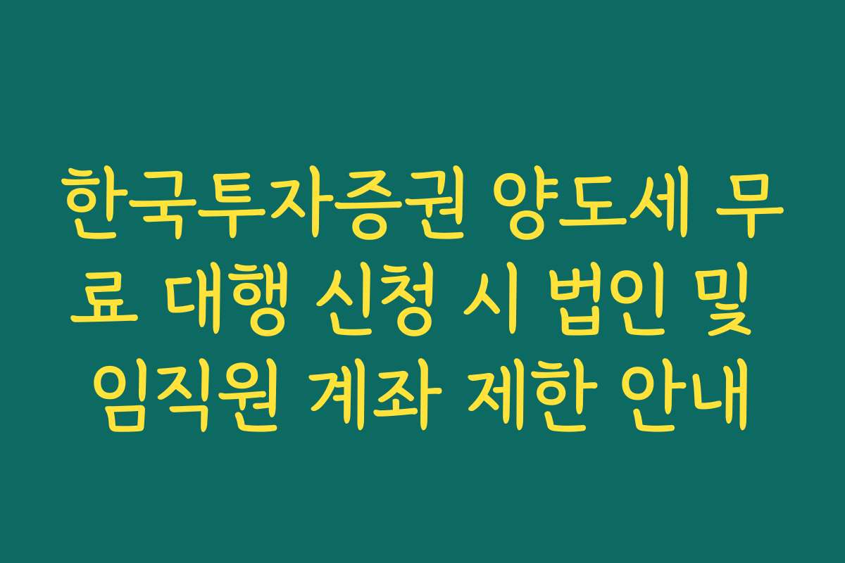 한국투자증권 양도세 무료 대행 신청 시 법인 및 임직원 계좌 제한 안내