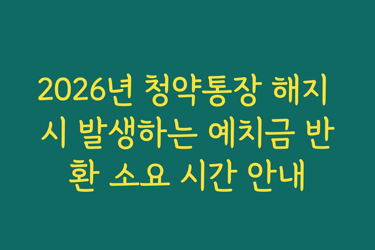 2026년 청약통장 해지 시 발생하는 예치금 반환 소요 시간 안내