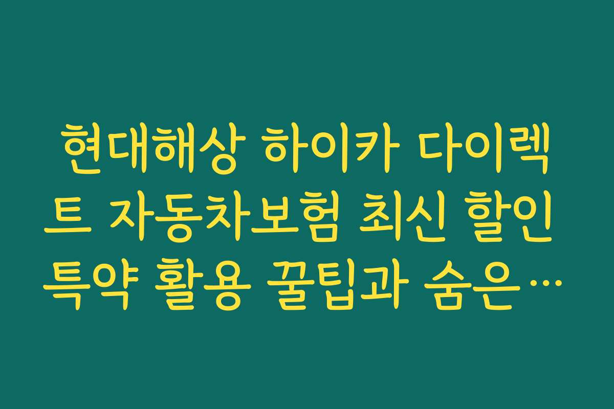 현대해상 하이카 다이렉트 자동차보험 최신 할인 특약 활용 꿀팁과 숨은 기능 소개