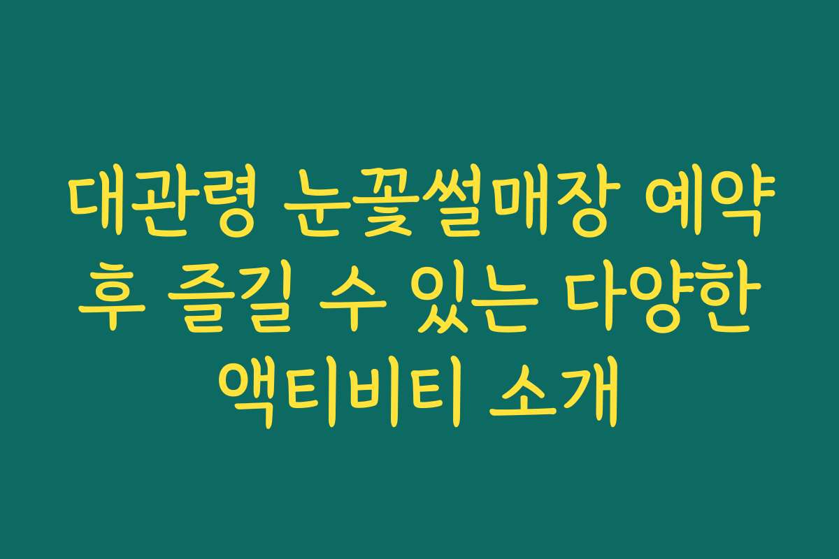 대관령 눈꽃썰매장 예약 후 즐길 수 있는 다양한 액티비티 소개