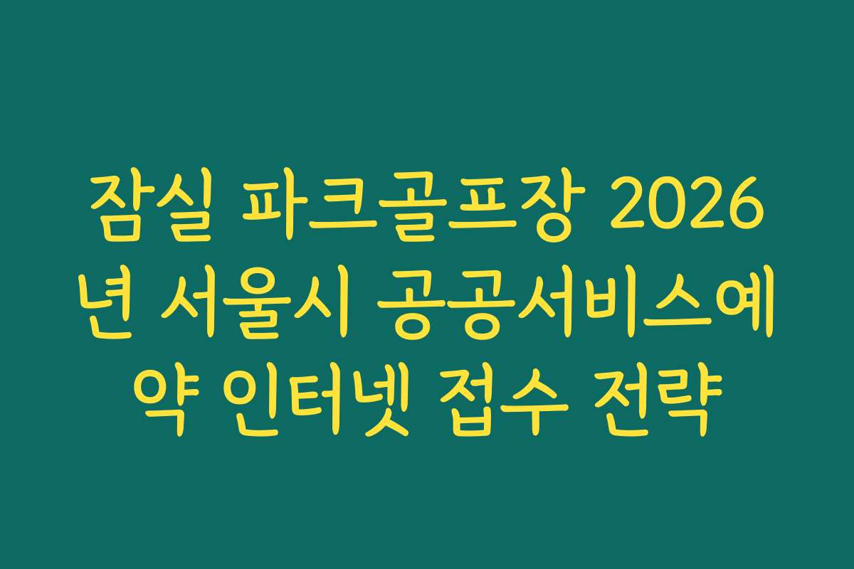 잠실 파크골프장 2026년 서울시 공공서비스예약 인터넷 접수 전략