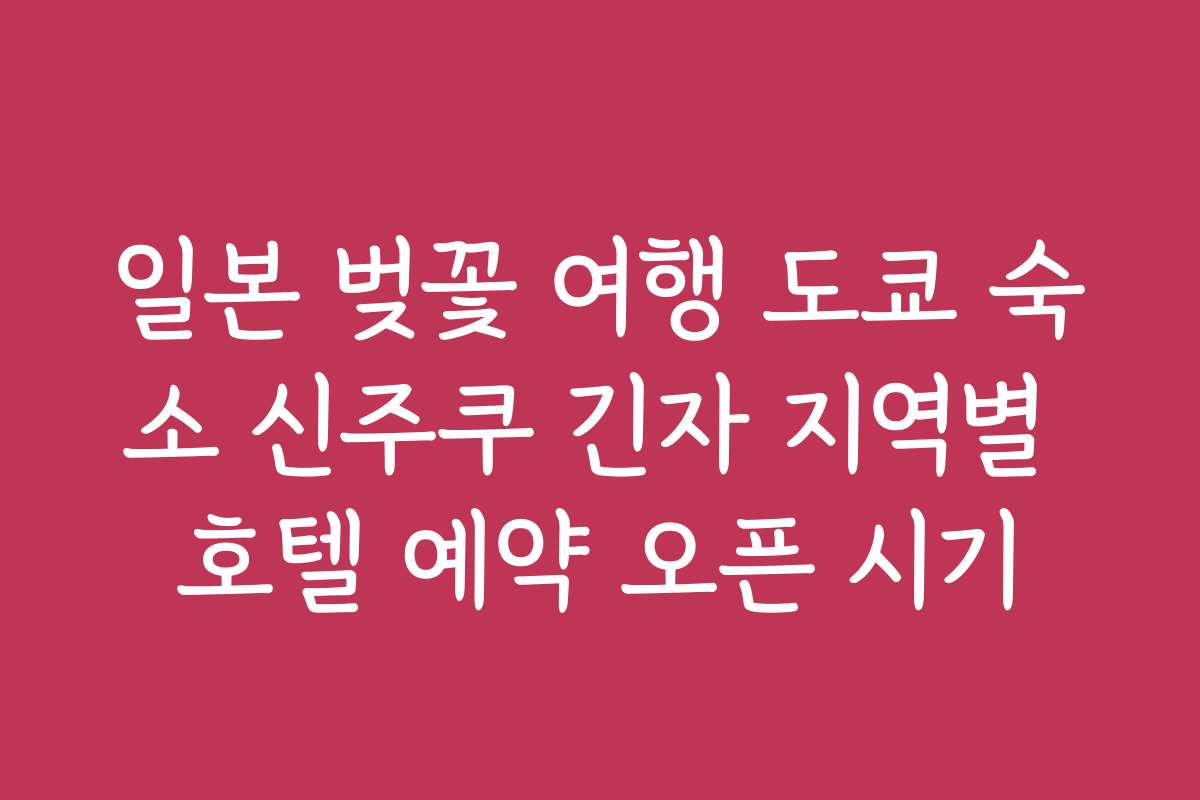 일본 벚꽃 여행 도쿄 숙소 신주쿠 긴자 지역별 호텔 예약 오픈 시기