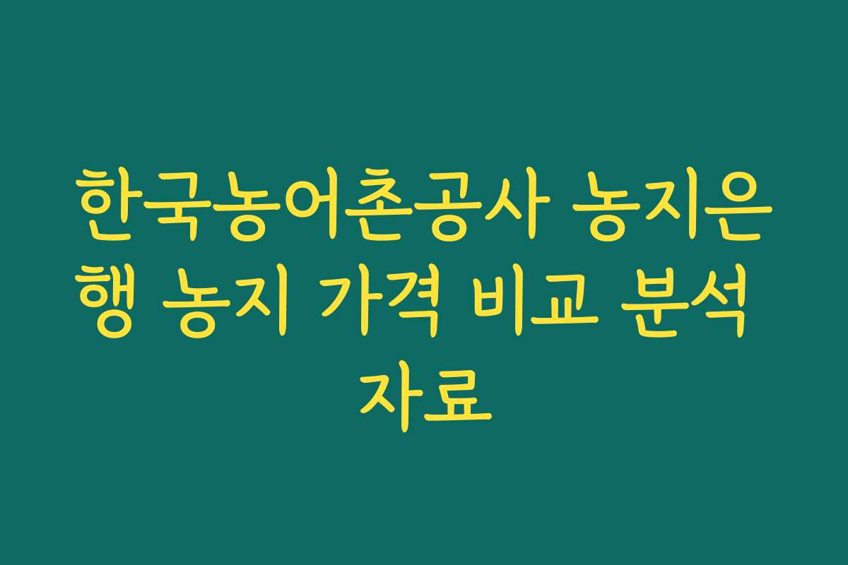 한국농어촌공사 농지은행 농지 가격 비교 분석 자료