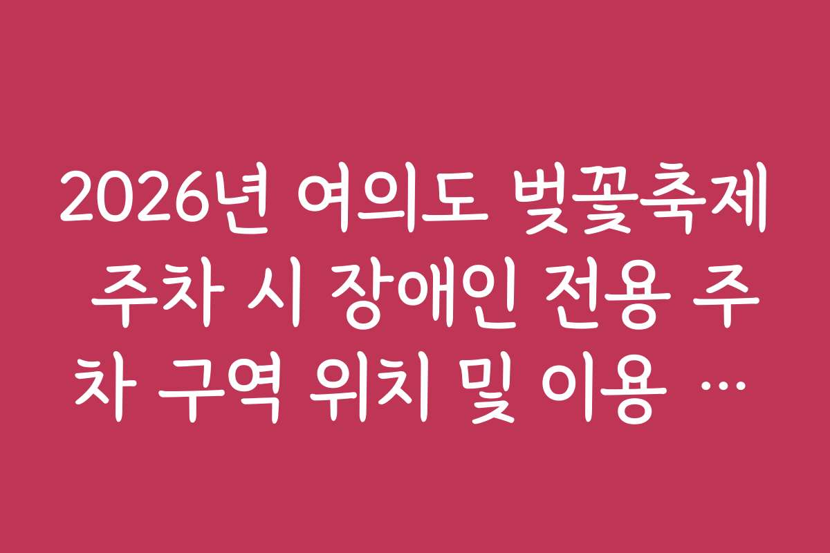 2026년 여의도 벚꽃축제 주차 시 장애인 전용 주차 구역 위치 및 이용 수칙