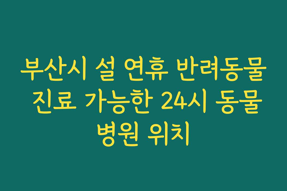부산시 설 연휴 반려동물 진료 가능한 24시 동물병원 위치