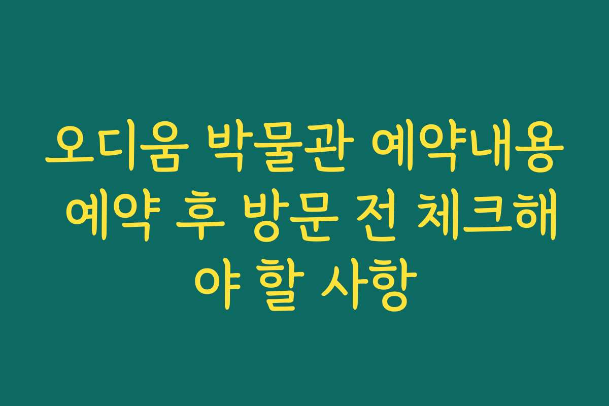 오디움 박물관 예약내용 예약 후 방문 전 체크해야 할 사항